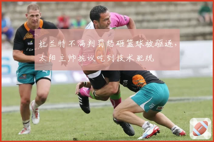 杜兰特不满判罚怒砸篮球被驱逐，太阳主帅抗议吃到技术犯规